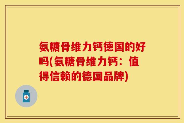 氨糖骨维力钙德国的好吗(氨糖骨维力钙:值得信赖的德国品牌) 氨糖骨维力钙德国的好吗(氨糖骨维力钙:值得信赖的德国品牌)