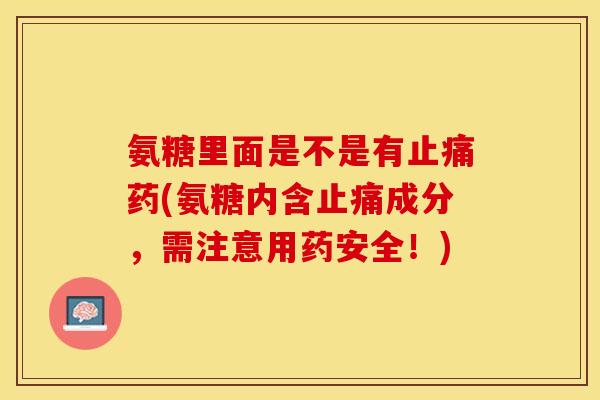 氨糖里面是不是有止痛药(氨糖内含止痛成分，需注意用药安全！)