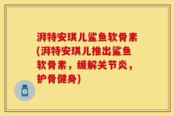湃特安琪儿鲨鱼软骨素(湃特安琪儿推出鲨鱼软骨素，缓解关节炎，护骨健身)
