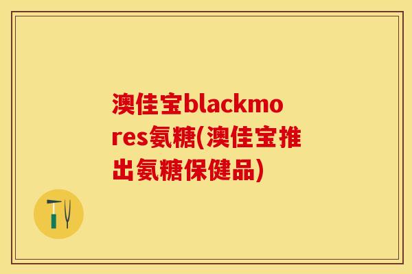 澳佳宝blackmores氨糖(澳佳宝推出氨糖保健品) 澳佳宝blackmores氨糖(澳佳宝推出氨糖保健品)