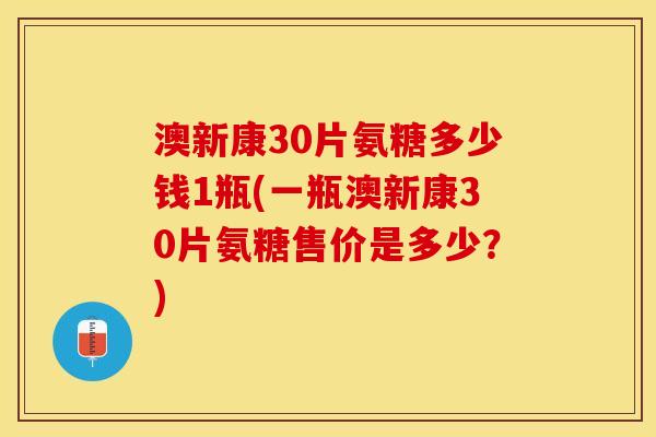 澳新康30片氨糖多少钱1瓶(一瓶澳新康30片氨糖售价是多少？)