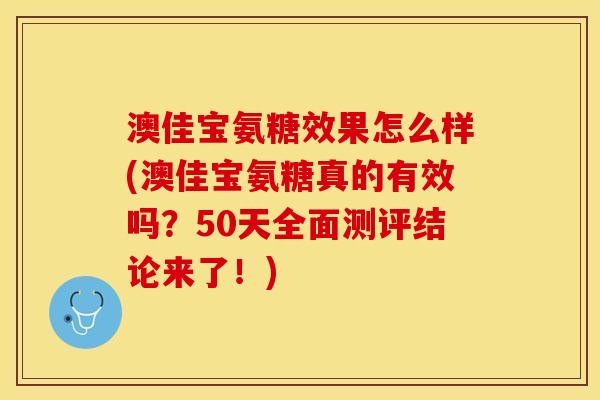澳佳宝氨糖效果怎么样(澳佳宝氨糖真的有效吗？50天全面测评结论来了！)