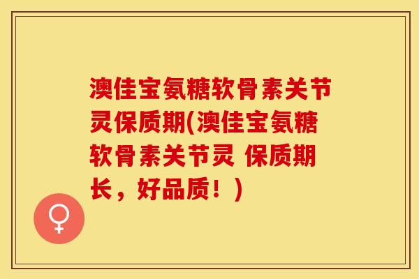 澳佳宝氨糖软骨素关节灵保质期(澳佳宝氨糖软骨素关节灵 保质期长，好品质！)