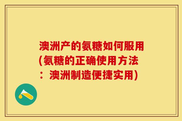 澳洲产的氨糖如何服用(氨糖的正确使用方法:澳洲制造便捷实用) 澳洲产的氨糖如何服用(氨糖的正确使用方法:澳洲制造便捷实用)