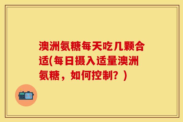 澳洲氨糖每天吃几颗合适(每日摄入适量澳洲氨糖，如何控制？)