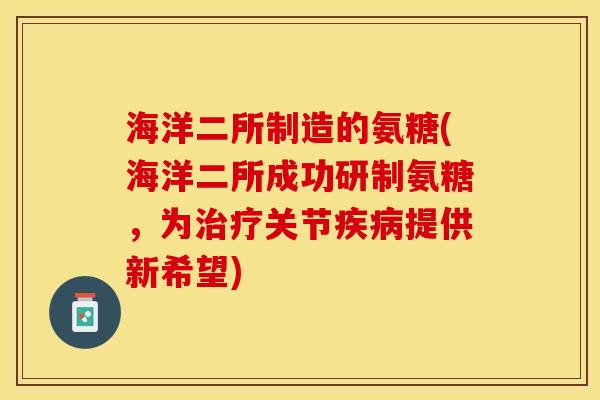 海洋二所制造的氨糖(海洋二所成功研制氨糖，为关节提供新希望)