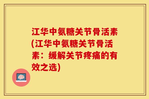 江华中氨糖关节骨活素(江华中氨糖关节骨活素：缓解关节疼痛的有效之选)