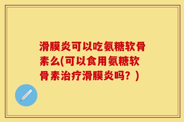 滑膜炎可以吃氨糖软骨素么(可以食用氨糖软骨素治疗滑膜炎吗？)