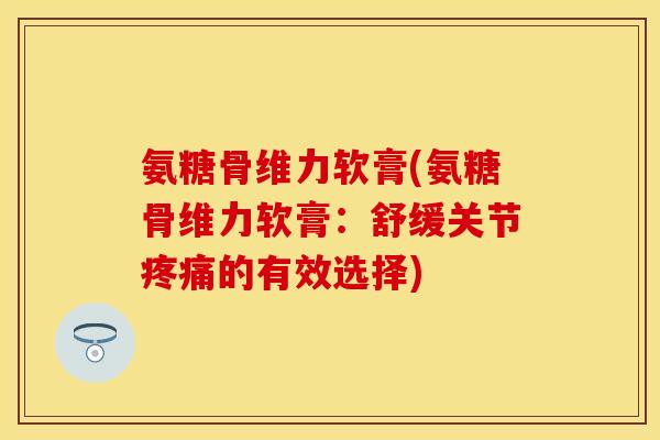 氨糖骨维力软膏(氨糖骨维力软膏：舒缓关节疼痛的有效选择)
