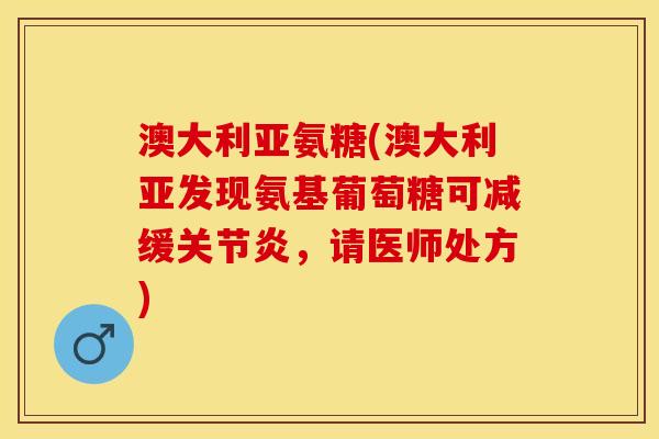 澳大利亚氨糖(澳大利亚发现氨基葡萄糖可减缓关节炎，请医师处方)
