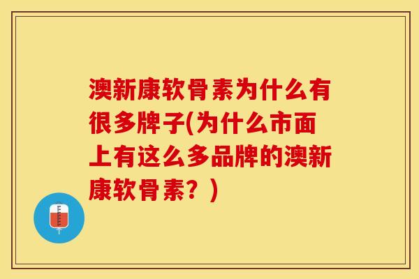 澳新康软骨素为什么有很多牌子(为什么市面上有这么多品牌的澳新康软骨素？)