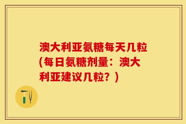 澳大利亚氨糖每天几粒(每日氨糖剂量：澳大利亚建议几粒？)