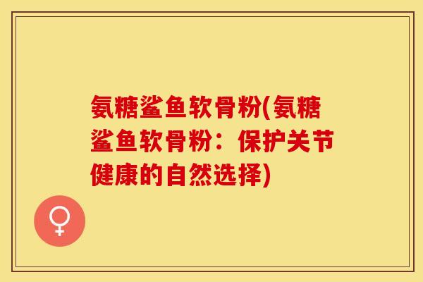氨糖鲨鱼软骨粉(氨糖鲨鱼软骨粉：保护关节健康的自然选择)