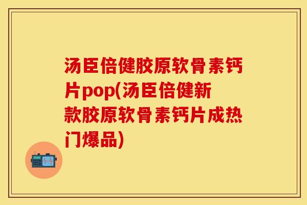汤臣倍健胶原软骨素钙片pop(汤臣倍健新款胶原软骨素钙片成热门爆品)