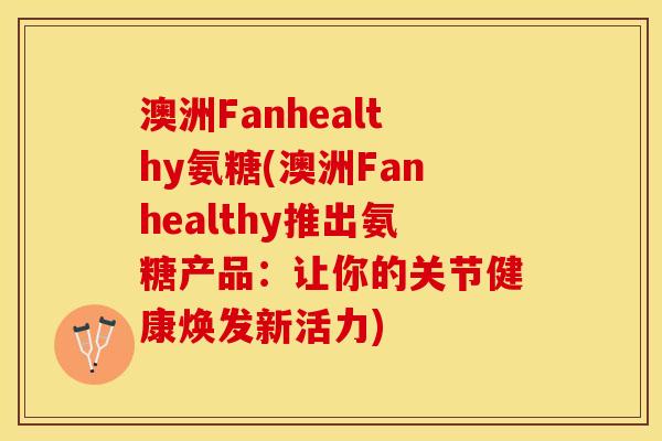 澳洲Fanhealthy氨糖(澳洲Fanhealthy推出氨糖产品:让你的关节健康焕发新活力) 澳洲Fanhealthy氨糖(澳洲Fanhealthy推出氨糖产品:让你的关节健康焕发新活力)