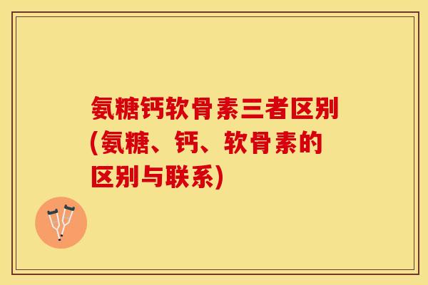 氨糖钙软骨素三者区别(氨糖、钙、软骨素的区别与联系) 氨糖钙软骨素三者区别(氨糖、钙、软骨素的区别与联系)