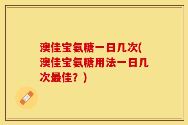 澳佳宝氨糖一日几次(澳佳宝氨糖用法一日几次佳?) 澳佳宝氨糖一日几次(澳佳宝氨糖用法一日几次佳?)