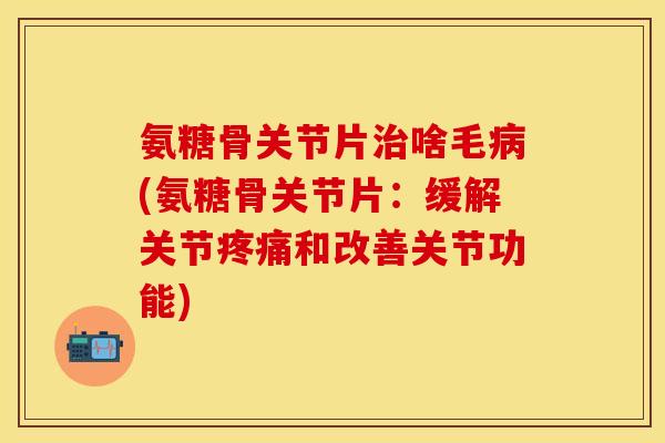 氨糖骨关节片治啥毛病(氨糖骨关节片：缓解关节疼痛和改善关节功能)