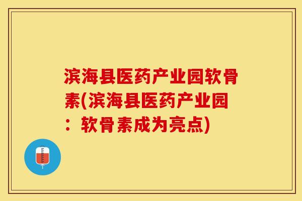滨海县医药产业园软骨素(滨海县医药产业园：软骨素成为亮点)