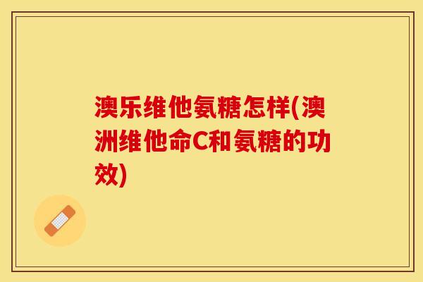 澳乐维他氨糖怎样(澳洲维他命C和氨糖的功效)