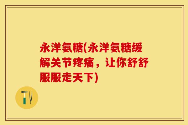 永洋氨糖(永洋氨糖缓解关节,让你舒舒服服走天下) 永洋氨糖(永洋氨糖缓解关节,让你舒舒服服走天下)