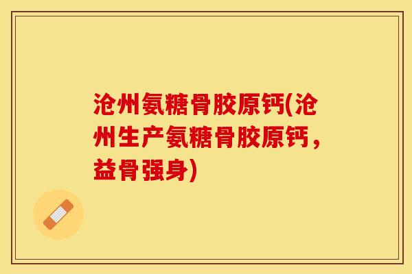 沧州氨糖骨胶原钙(沧州生产氨糖骨胶原钙，益骨强身)