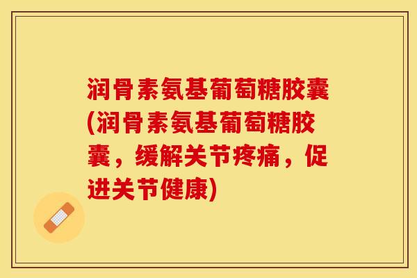 润骨素氨基葡萄糖胶囊(润骨素氨基葡萄糖胶囊，缓解关节，促进关节健康)