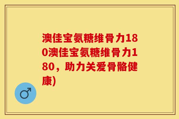 澳佳宝氨糖维骨力180澳佳宝氨糖维骨力180,助力关爱骨骼健康) 澳佳宝氨糖维骨力180澳佳宝氨糖维骨力180,助力关爱骨骼健康)
