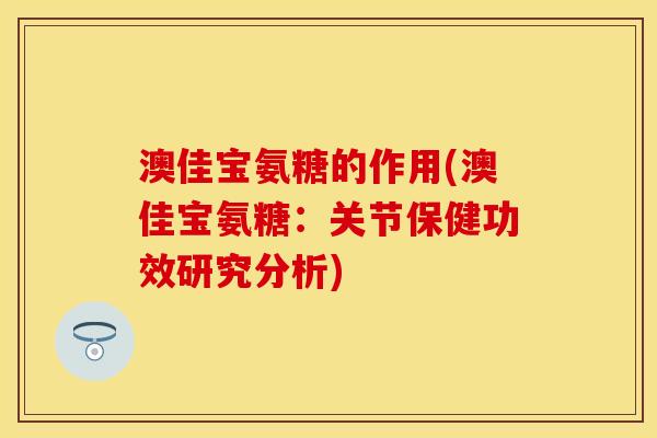 澳佳宝氨糖的作用(澳佳宝氨糖：关节保健功效研究分析)
