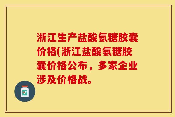 浙江生产盐酸氨糖胶囊价格(浙江盐酸氨糖胶囊价格公布，多家企业涉及价格战。