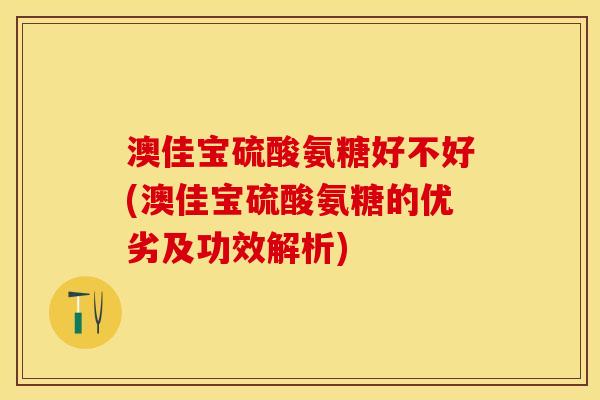 澳佳宝硫酸氨糖好不好(澳佳宝硫酸氨糖的优劣及功效解析)