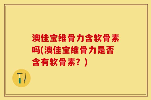 澳佳宝维骨力含软骨素吗(澳佳宝维骨力是否含有软骨素？)