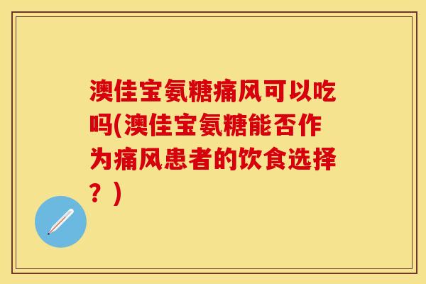 澳佳宝氨糖痛风可以吃吗(澳佳宝氨糖能否作为痛风患者的饮食选择？)