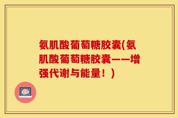 氨肌酸葡萄糖胶囊(氨肌酸葡萄糖胶囊——增强代谢与能量！)