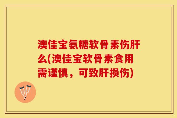 澳佳宝氨糖软骨素伤肝么(澳佳宝软骨素食用需谨慎，可致肝损伤)