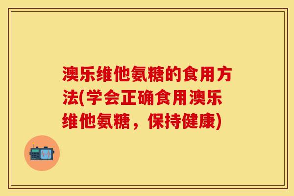 澳乐维他氨糖的食用方法(学会正确食用澳乐维他氨糖，保持健康)