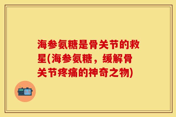 海参氨糖是骨关节的救星(海参氨糖，缓解骨关节疼痛的神奇之物)