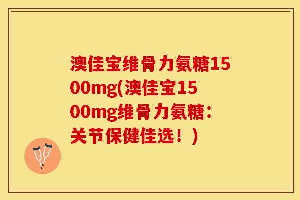 澳佳宝维骨力氨糖1500mg(澳佳宝1500mg维骨力氨糖:关节保健佳选!) 澳佳宝维骨力氨糖1500mg(澳佳宝1500mg维骨力氨糖:关节保健佳选!)