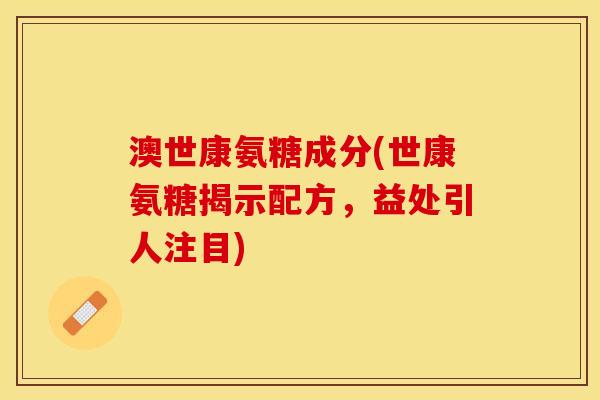 澳世康氨糖成分(世康氨糖揭示配方，益处引人注目)