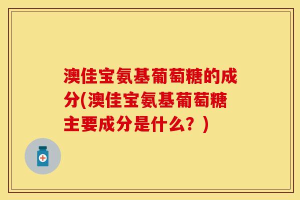 澳佳宝氨基葡萄糖的成分(澳佳宝氨基葡萄糖主要成分是什么？)