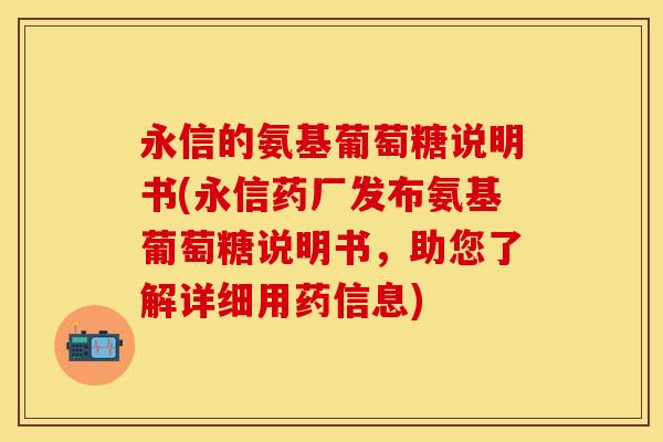 永信的氨基葡萄糖说明书(永信药厂发布氨基葡萄糖说明书，助您了解详细用药信息)