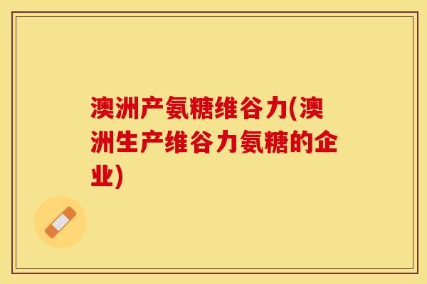 澳洲产氨糖维谷力(澳洲生产维谷力氨糖的企业) 澳洲产氨糖维谷力(澳洲生产维谷力氨糖的企业)