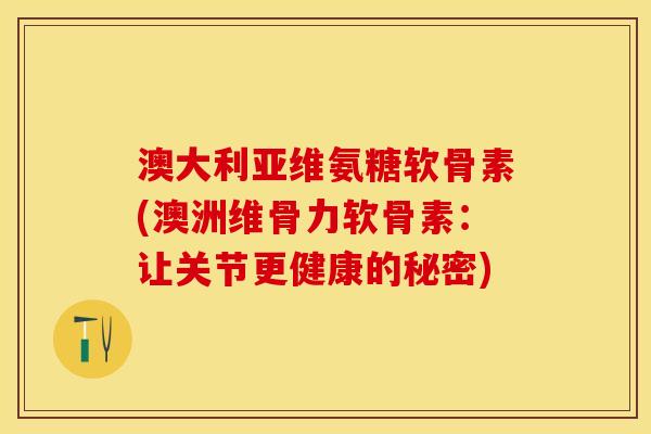 澳大利亚维氨糖软骨素(澳洲维骨力软骨素：让关节更健康的秘密)