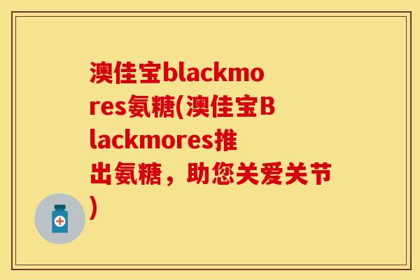 澳佳宝blackmores氨糖(澳佳宝Blackmores推出氨糖，助您关爱关节)