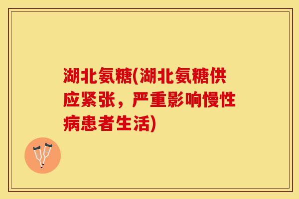 湖北氨糖(湖北氨糖供应紧张,严重影响慢性患者生活) 湖北氨糖(湖北氨糖供应紧张,严重影响慢性患者生活)