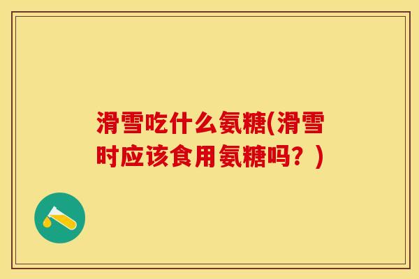 滑雪吃什么氨糖(滑雪时应该食用氨糖吗？)