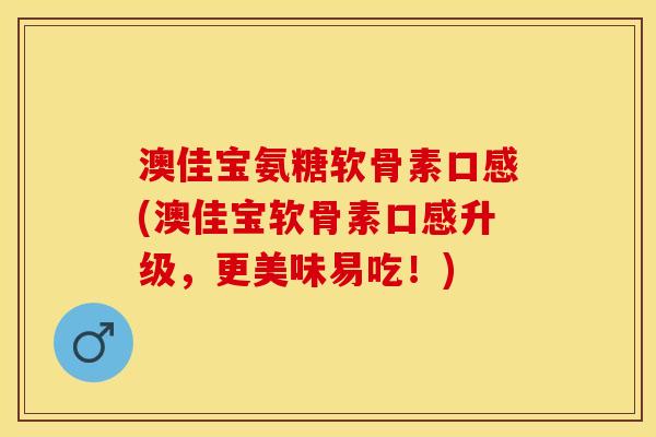 澳佳宝氨糖软骨素口感(澳佳宝软骨素口感升级,更美味易吃!) 澳佳宝氨糖软骨素口感(澳佳宝软骨素口感升级,更美味易吃!)