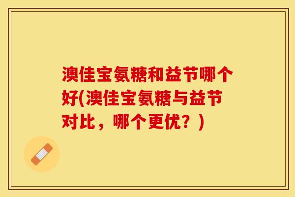 澳佳宝氨糖和益节哪个好(澳佳宝氨糖与益节对比，哪个更优？)