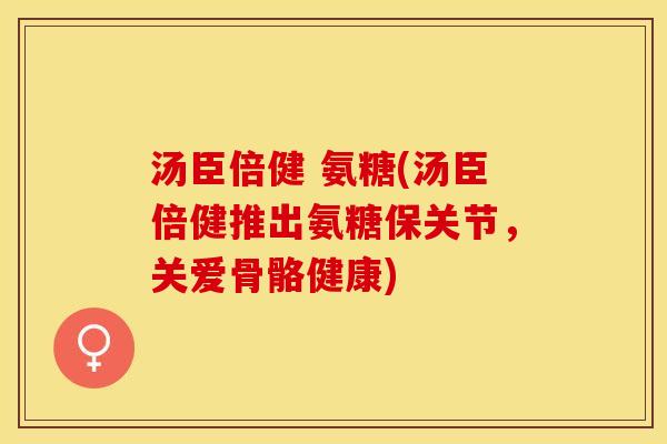 汤臣倍健 氨糖(汤臣倍健推出氨糖保关节，关爱骨骼健康)