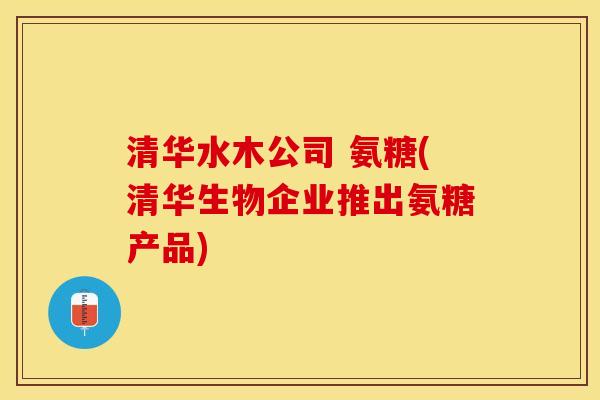 清华水木公司 氨糖(清华生物企业推出氨糖产品)